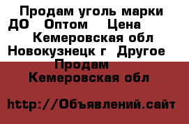 Продам уголь марки ДО – Оптом! › Цена ­ 1 600 - Кемеровская обл., Новокузнецк г. Другое » Продам   . Кемеровская обл.